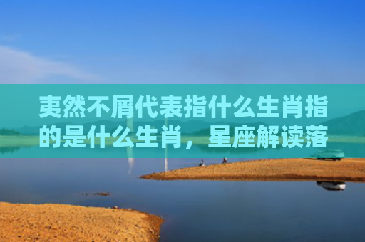 夷然不屑代表指什么生肖指的是什么生肖，星座解读落实