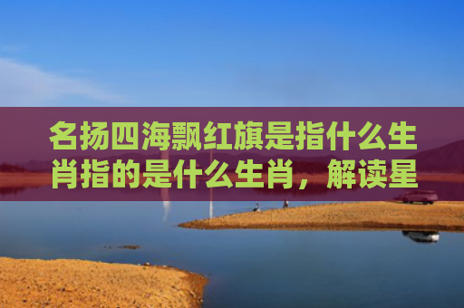 名扬四海飘红旗是指什么生肖指的是什么生肖，解读星座知识