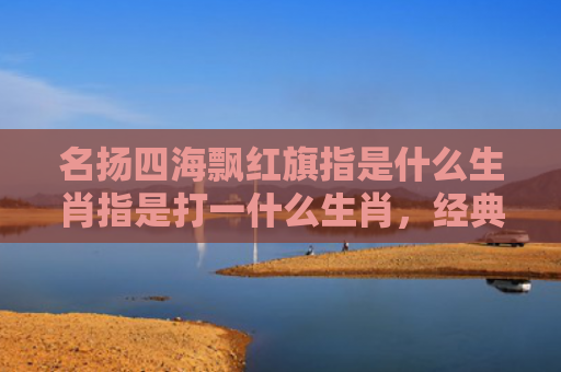 名扬四海飘红旗指是什么生肖指是打一什么生肖，经典解答星座知识