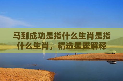 马到成功是指什么生肖是指什么生肖，精选星座解释