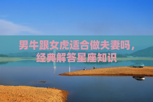 男牛跟女虎适合做夫妻吗，经典解答星座知识