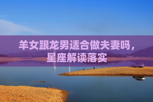 羊女跟龙男适合做夫妻吗，星座解读落实