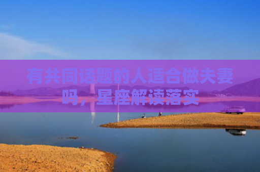 有共同话题的人适合做夫妻吗，星座解读落实