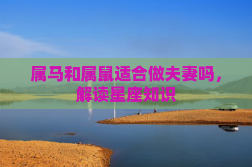 属马和属鼠适合做夫妻吗，解读星座知识