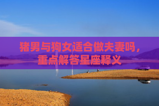 猪男与狗女适合做夫妻吗，重点解答星座释义