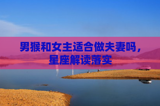 男猴和女主适合做夫妻吗，星座解读落实