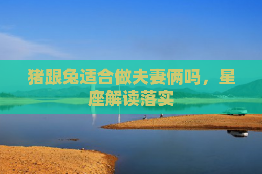 猪跟兔适合做夫妻俩吗，星座解读落实