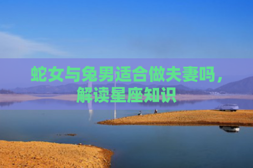 蛇女与兔男适合做夫妻吗，解读星座知识