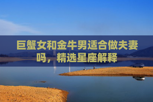 巨蟹女和金牛男适合做夫妻吗，精选星座解释