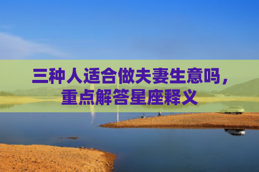 三种人适合做夫妻生意吗，重点解答星座释义