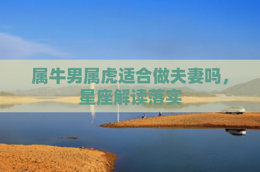 属牛男属虎适合做夫妻吗，星座解读落实