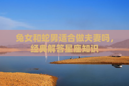 兔女和蛇男适合做夫妻吗，经典解答星座知识