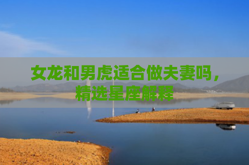 女龙和男虎适合做夫妻吗，精选星座解释