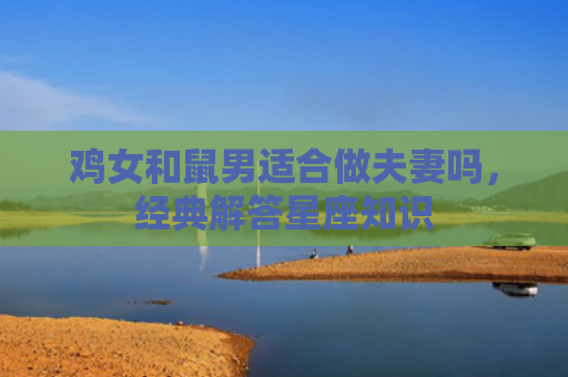 鸡女和鼠男适合做夫妻吗，经典解答星座知识