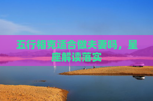 五行相克适合做夫妻吗，星座解读落实