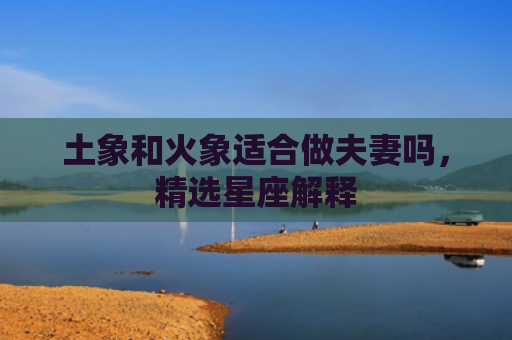 土象和火象适合做夫妻吗，精选星座解释