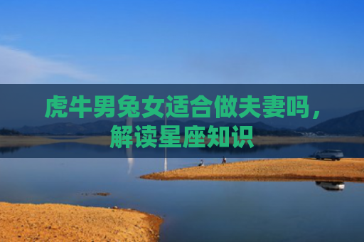 虎牛男兔女适合做夫妻吗，解读星座知识