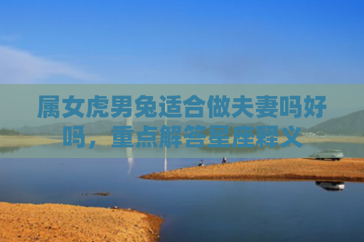 属女虎男兔适合做夫妻吗好吗，重点解答星座释义