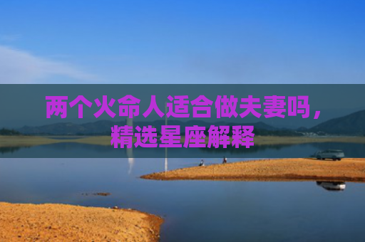 两个火命人适合做夫妻吗，精选星座解释