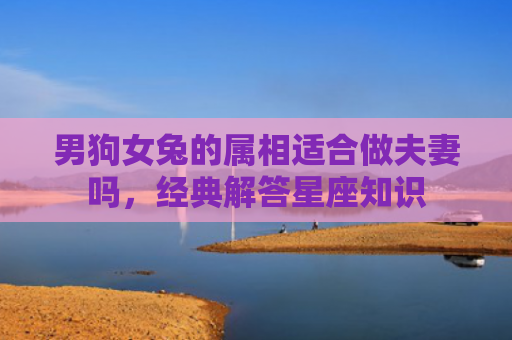 男狗女兔的属相适合做夫妻吗，经典解答星座知识