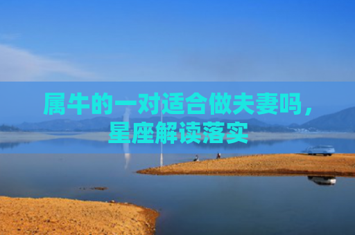 属牛的一对适合做夫妻吗，星座解读落实