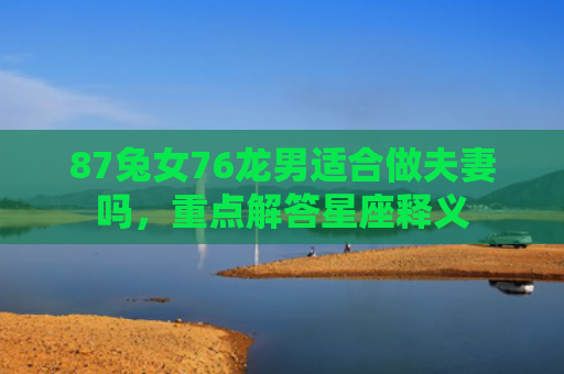 87兔女76龙男适合做夫妻吗，重点解答星座释义