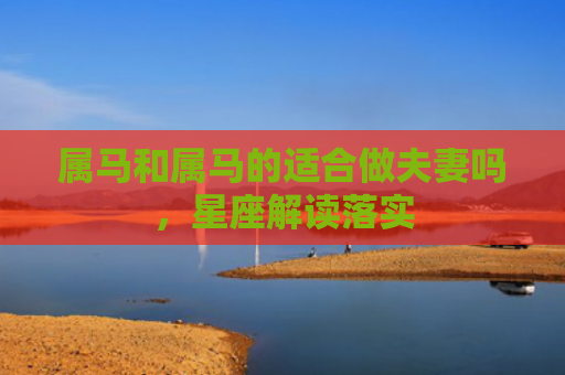 属马和属马的适合做夫妻吗，星座解读落实
