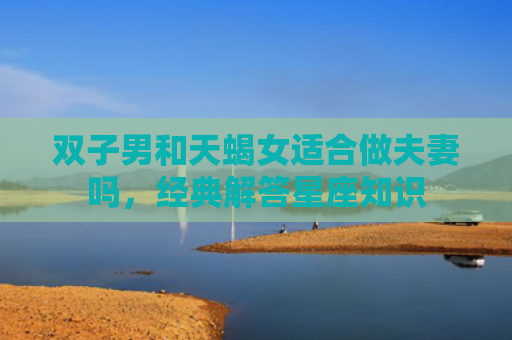 双子男和天蝎女适合做夫妻吗，经典解答星座知识