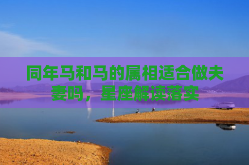 同年马和马的属相适合做夫妻吗，星座解读落实