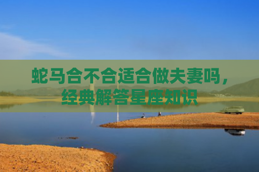 蛇马合不合适合做夫妻吗，经典解答星座知识