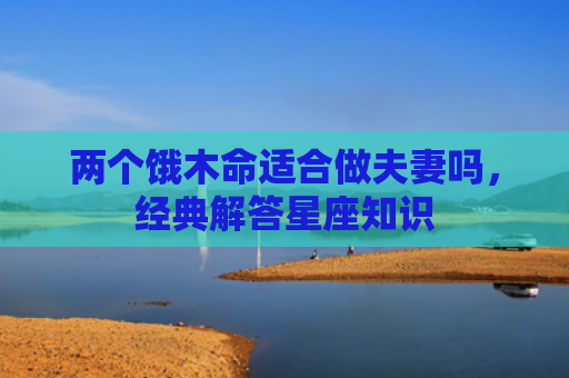 两个饿木命适合做夫妻吗，经典解答星座知识