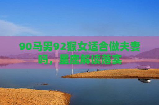 90马男92猴女适合做夫妻吗，星座解读落实