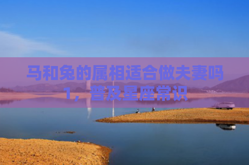 马和兔的属相适合做夫妻吗1，普及星座常识