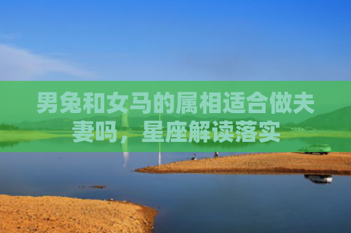 男兔和女马的属相适合做夫妻吗，星座解读落实
