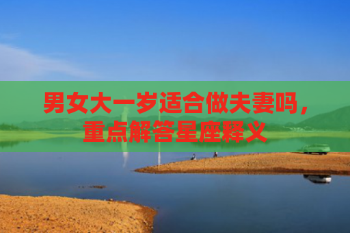男女大一岁适合做夫妻吗，重点解答星座释义