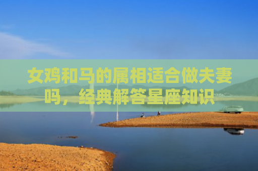 女鸡和马的属相适合做夫妻吗，经典解答星座知识