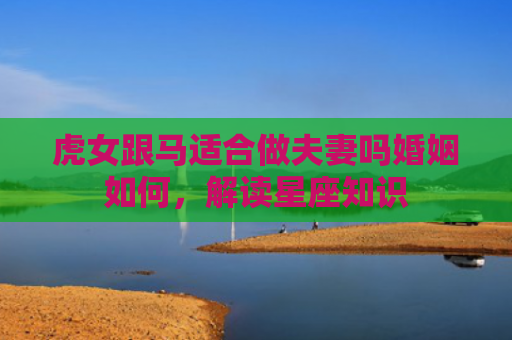 虎女跟马适合做夫妻吗婚姻如何，解读星座知识