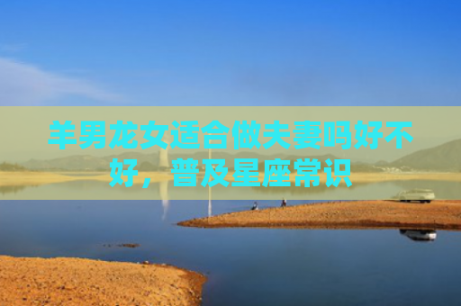 羊男龙女适合做夫妻吗好不好，普及星座常识