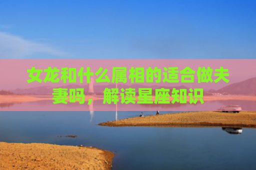 女龙和什么属相的适合做夫妻吗，解读星座知识
