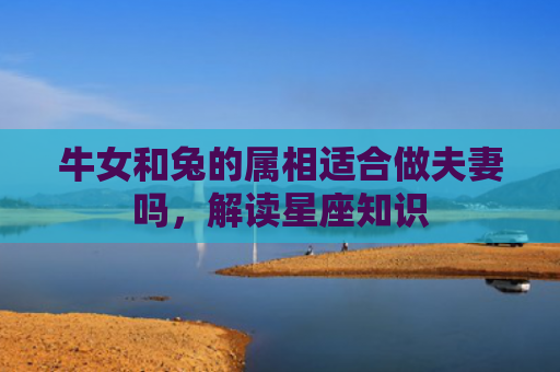 牛女和兔的属相适合做夫妻吗，解读星座知识