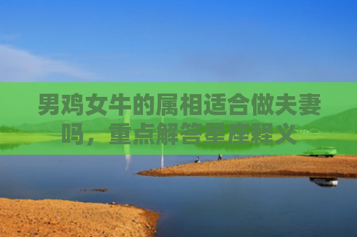男鸡女牛的属相适合做夫妻吗，重点解答星座释义