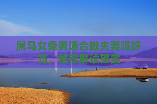 属马女兔男适合做夫妻吗好吗，星座解读落实