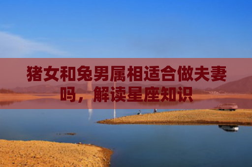 猪女和兔男属相适合做夫妻吗，解读星座知识