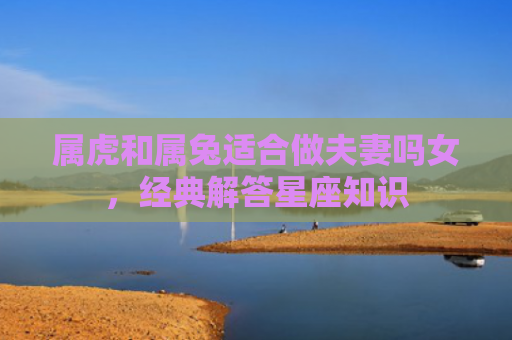 属虎和属兔适合做夫妻吗女，经典解答星座知识