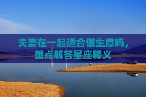 夫妻在一起适合做生意吗，重点解答星座释义