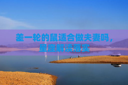 差一轮的鼠适合做夫妻吗，星座解读落实