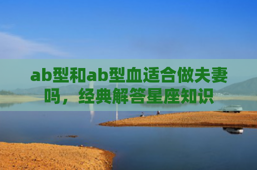ab型和ab型血适合做夫妻吗，经典解答星座知识
