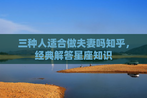三种人适合做夫妻吗知乎，经典解答星座知识