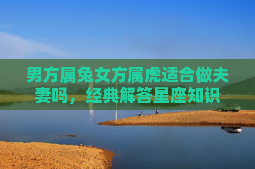 男方属兔女方属虎适合做夫妻吗，经典解答星座知识