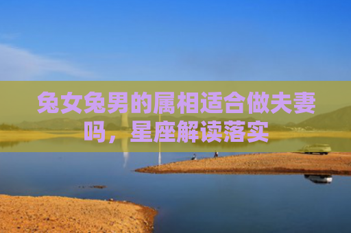 兔女兔男的属相适合做夫妻吗，星座解读落实